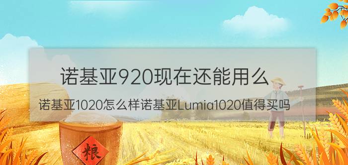 诺基亚920现在还能用么 诺基亚1020怎么样诺基亚Lumia1020值得买吗？